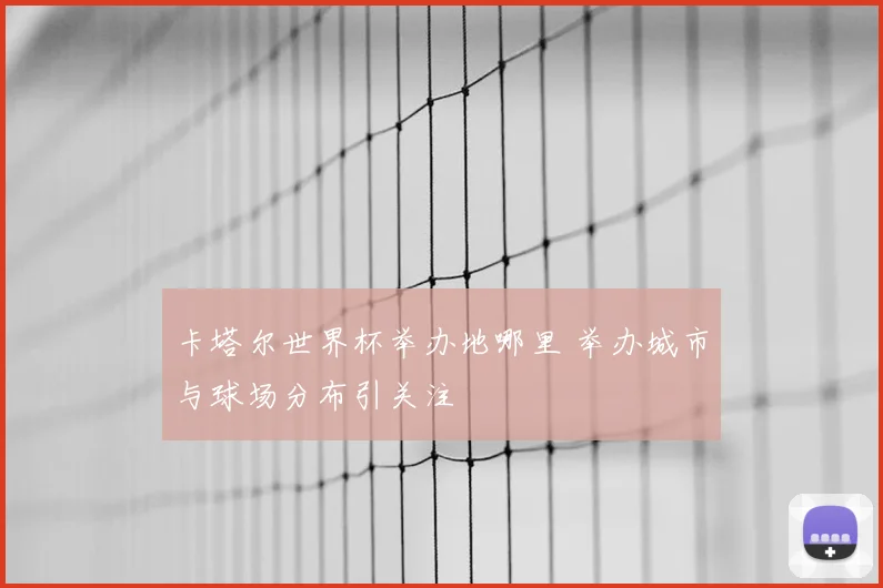 卡塔尔世界杯举办地哪里 举办城市与球场分布引关注