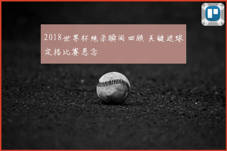 2018世界杯绝杀瞬间回顾 关键进球定格比赛悬念