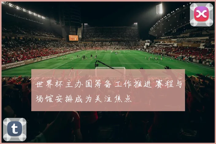 世界杯主办国筹备工作推进 赛程与场馆安排成为关注焦点