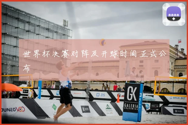 世界杯决赛对阵及开球时间正式公布