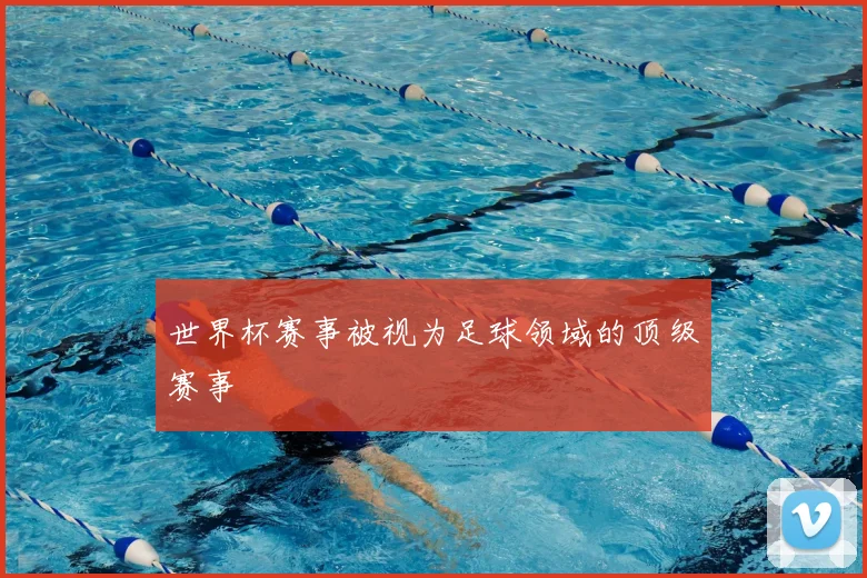 世界杯赛事被视为足球领域的顶级赛事