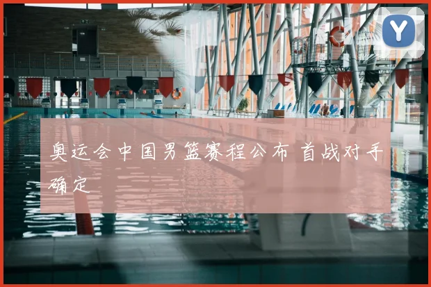 奥运会中国男篮赛程公布 首战对手确定