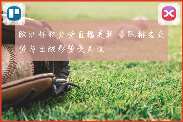 欧洲杯积分榜直播更新 各队排名走势与出线形势受关注