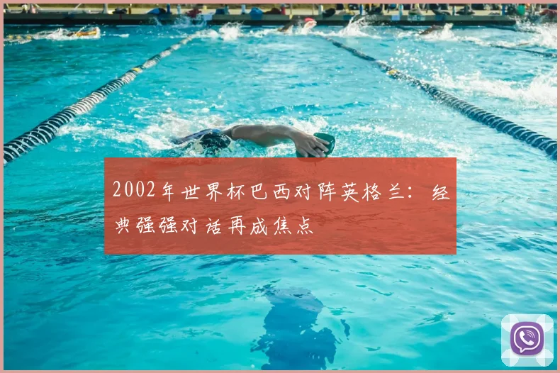 2002年世界杯巴西对阵英格兰:经典强强对话再成焦点