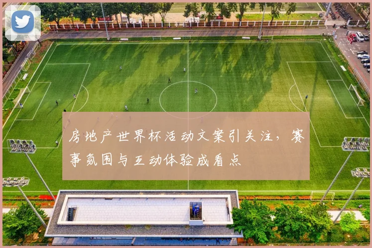 房地产世界杯活动文案引关注，赛事氛围与互动体验成看点