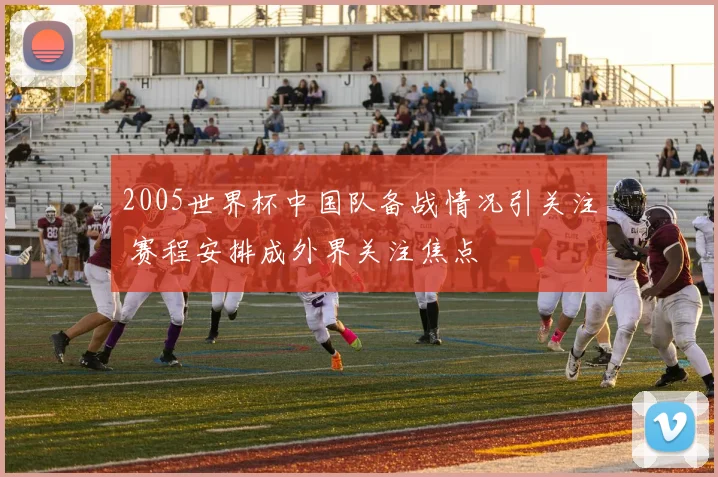2005世界杯中国队备战情况引关注 赛程安排成外界关注焦点