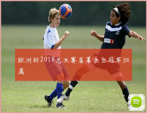 欧洲杯2018总决赛落幕决出冠军归属