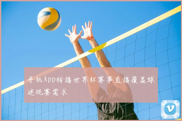 手机App转播世界杯赛事直播覆盖球迷观赛需求