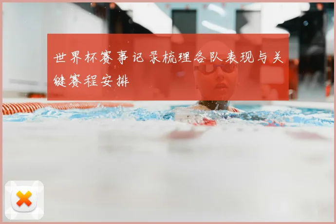 世界杯赛事记录梳理各队表现与关键赛程安排