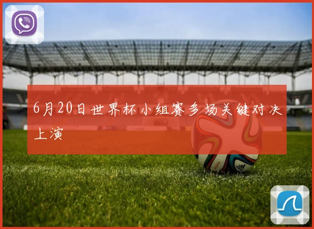 6月20日世界杯小组赛多场关键对决上演