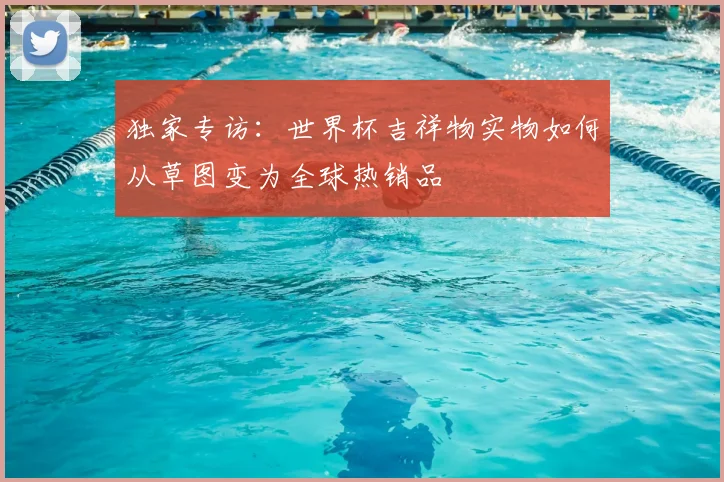 独家专访：世界杯吉祥物实物如何从草图变为全球热销品