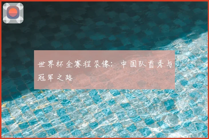 世界杯全赛程录像:中国队首秀与冠军之路