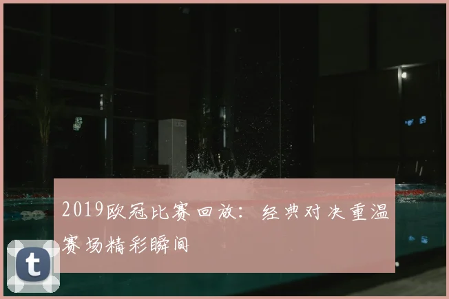 2019欧冠比赛回放：经典对决重温赛场精彩瞬间