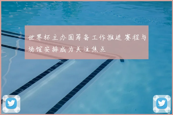 世界杯主办国筹备工作推进 赛程与场馆安排成为关注焦点