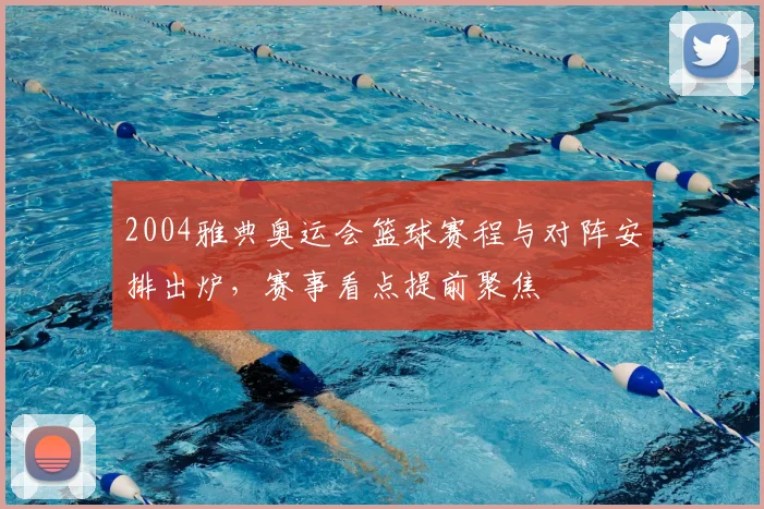 2004雅典奥运会篮球赛程与对阵安排出炉，赛事看点提前聚焦