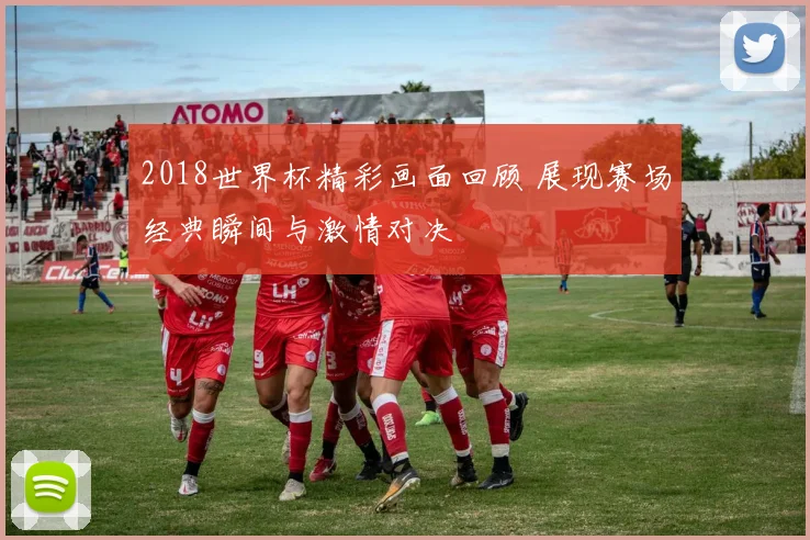 2018世界杯精彩画面回顾 展现赛场经典瞬间与激情对决