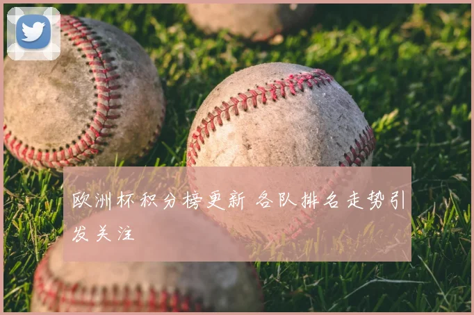 欧洲杯积分榜更新 各队排名走势引发关注