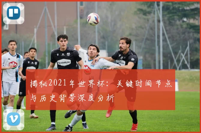 揭秘2021年世界杯:关键时间节点与历史背景深度分析
