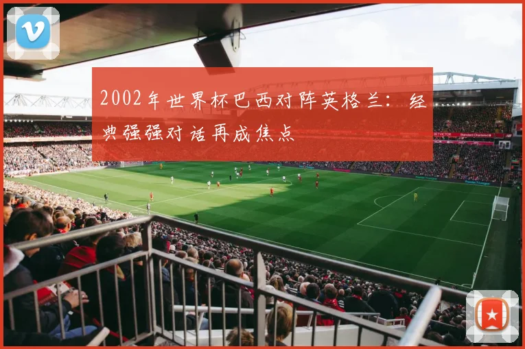 2002年世界杯巴西对阵英格兰：经典强强对话再成焦点