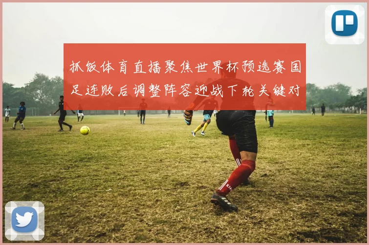 抓饭体育直播聚焦世界杯预选赛国足连败后调整阵容迎战下轮关键对决