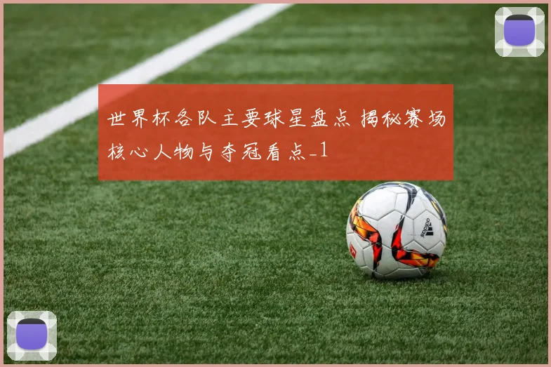 世界杯各队主要球星盘点 揭秘赛场核心人物与夺冠看点_1