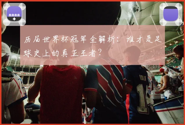 历届世界杯冠军全解析：谁才是足球史上的真正王者？