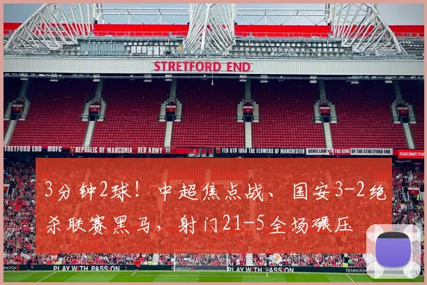 3分钟2球！中超焦点战、国安3-2绝杀联赛黑马，射门21-5全场碾压