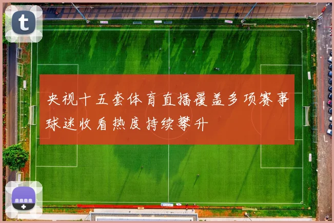 央视十五套体育直播覆盖多项赛事球迷收看热度持续攀升