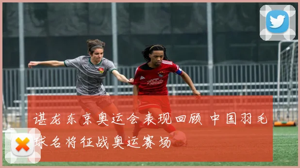 谌龙东京奥运会表现回顾 中国羽毛球名将征战奥运赛场
