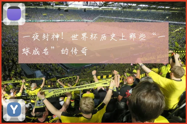 一夜封神！世界杯历史上那些“一球成名”的传奇