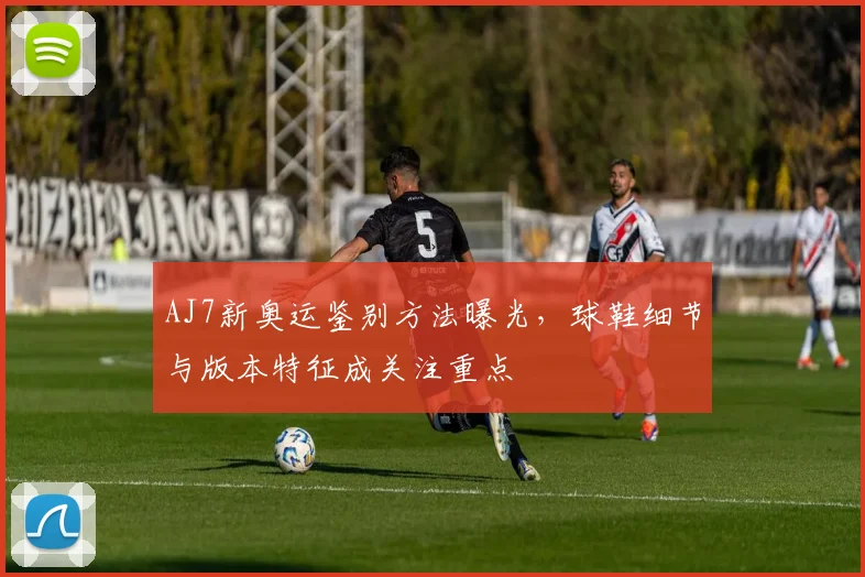 AJ7新奥运鉴别方法曝光，球鞋细节与版本特征成关注重点