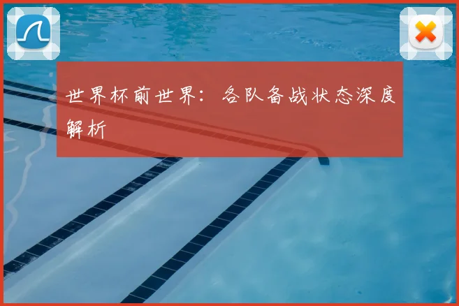 世界杯前世界：各队备战状态深度解析