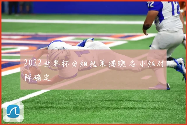 2022世界杯分组结果揭晓 各小组对阵确定