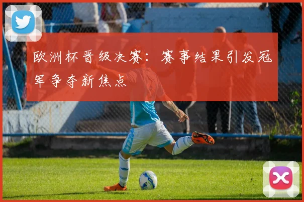 欧洲杯晋级决赛:赛事结果引发冠军争夺新焦点