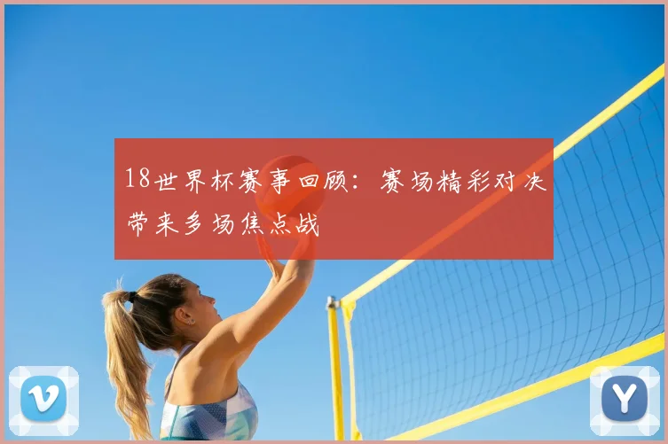 18世界杯赛事回顾：赛场精彩对决带来多场焦点战