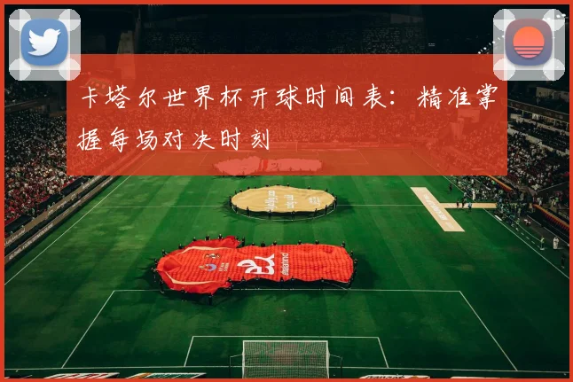 卡塔尔世界杯开球时间表：精准掌握每场对决时刻