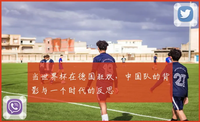 当世界杯在德国狂欢，中国队的背影与一个时代的反思