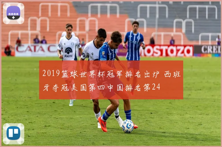 2019篮球世界杯冠军排名出炉 西班牙夺冠美国第四中国排名第24