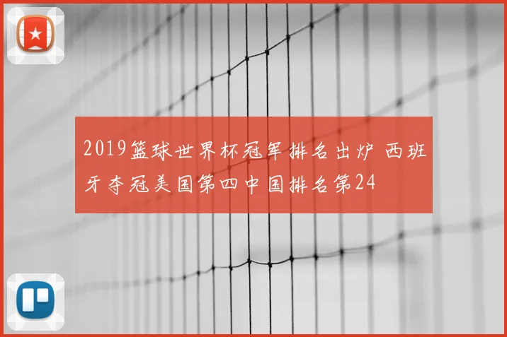 2019篮球世界杯冠军排名出炉 西班牙夺冠美国第四中国排名第24