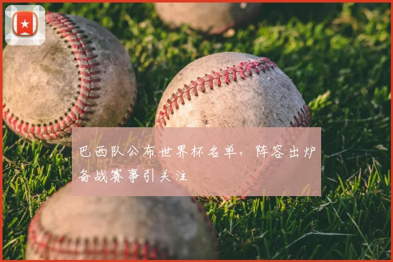 巴西队公布世界杯名单,阵容出炉备战赛事引关注