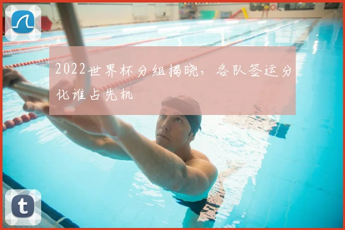 2022世界杯分组揭晓,各队签运分化谁占先机