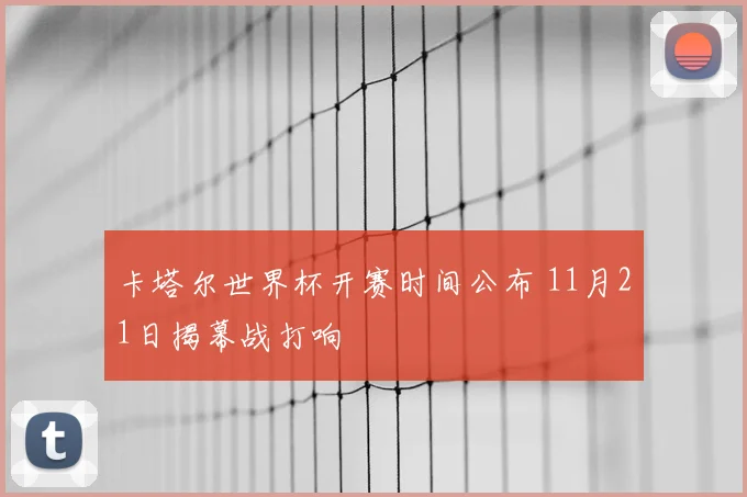 卡塔尔世界杯开赛时间公布 11月21日揭幕战打响
