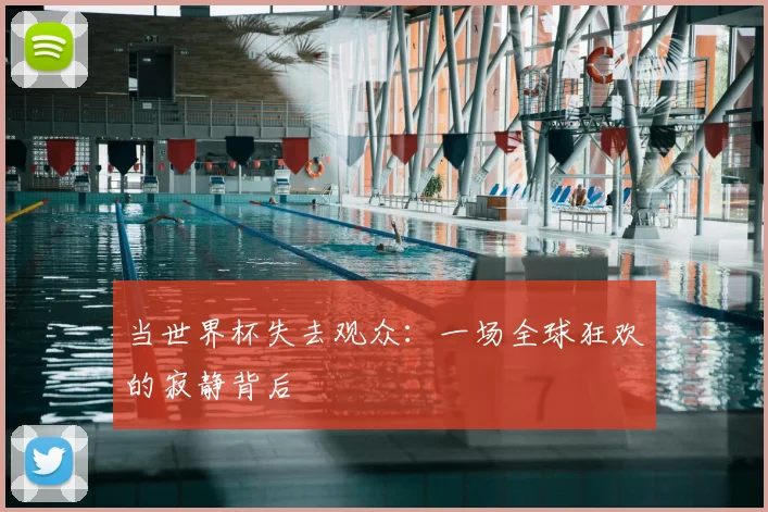 当世界杯失去观众:一场全球狂欢的寂静背后