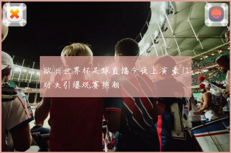 欧洲世界杯足球直播今夜上演 豪门对决引爆观赛热潮