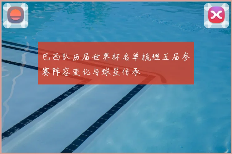 巴西队历届世界杯名单梳理五届参赛阵容变化与球星传承