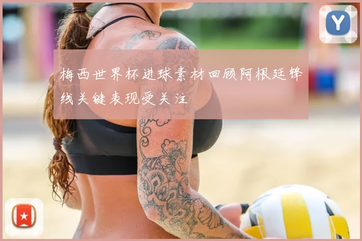 梅西世界杯进球素材回顾阿根廷锋线关键表现受关注