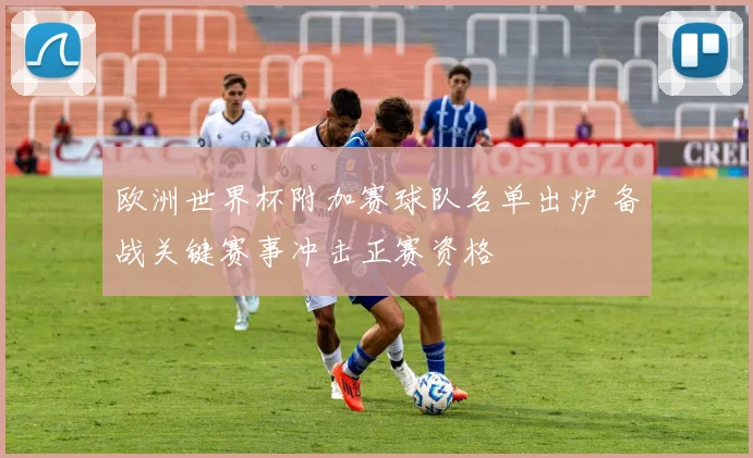 欧洲世界杯附加赛球队名单出炉 备战关键赛事冲击正赛资格