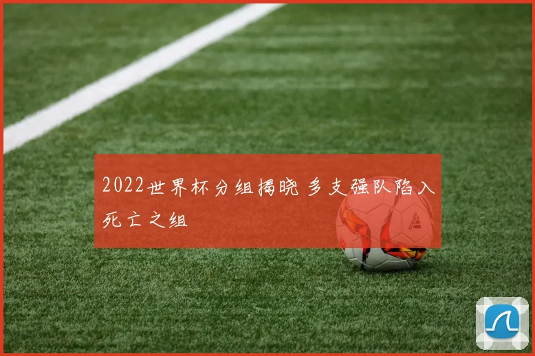 2022世界杯分组揭晓 多支强队陷入死亡之组
