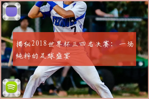 揭秘2018世界杯三四名决赛：一场纯粹的足球盛宴