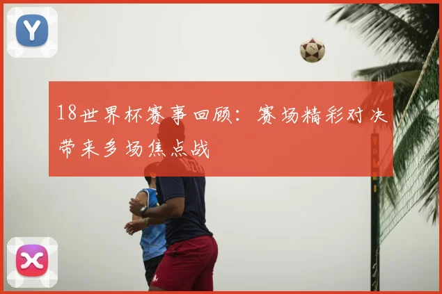 18世界杯赛事回顾：赛场精彩对决带来多场焦点战